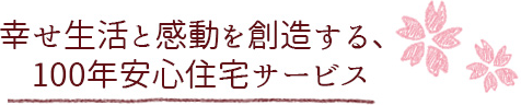 幸せ⽣活と感動を創造する、
100年安⼼住宅サービス